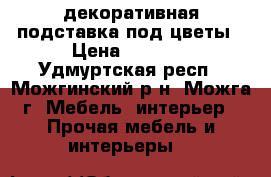 декоративная подставка под цветы › Цена ­ 1 500 - Удмуртская респ., Можгинский р-н, Можга г. Мебель, интерьер » Прочая мебель и интерьеры   